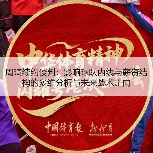 周琦续约谈判：影响球队内线与薪资结构的多维分析与未来战术走向